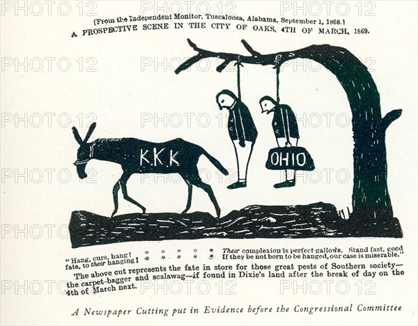 A newspaper cutting put in evidence before the Congressional Committee: [From the Independent Monitor, Tuscaloosa, Alabama, September 1, 1868] A Prospective Scene in the City of Oaks 4th of March, 1869: Hang, curs, hang! ***** Their complexion is perfect gallows. Standfast, good fate, to their hanging! ***** If they be not born to be hanged, our case is miserable.” The above cut represents the fate in store for those great pests of Southern society—the carpet-bagger and scalawag —if found in Dixie’s land after the break of day on the 4th of March next.